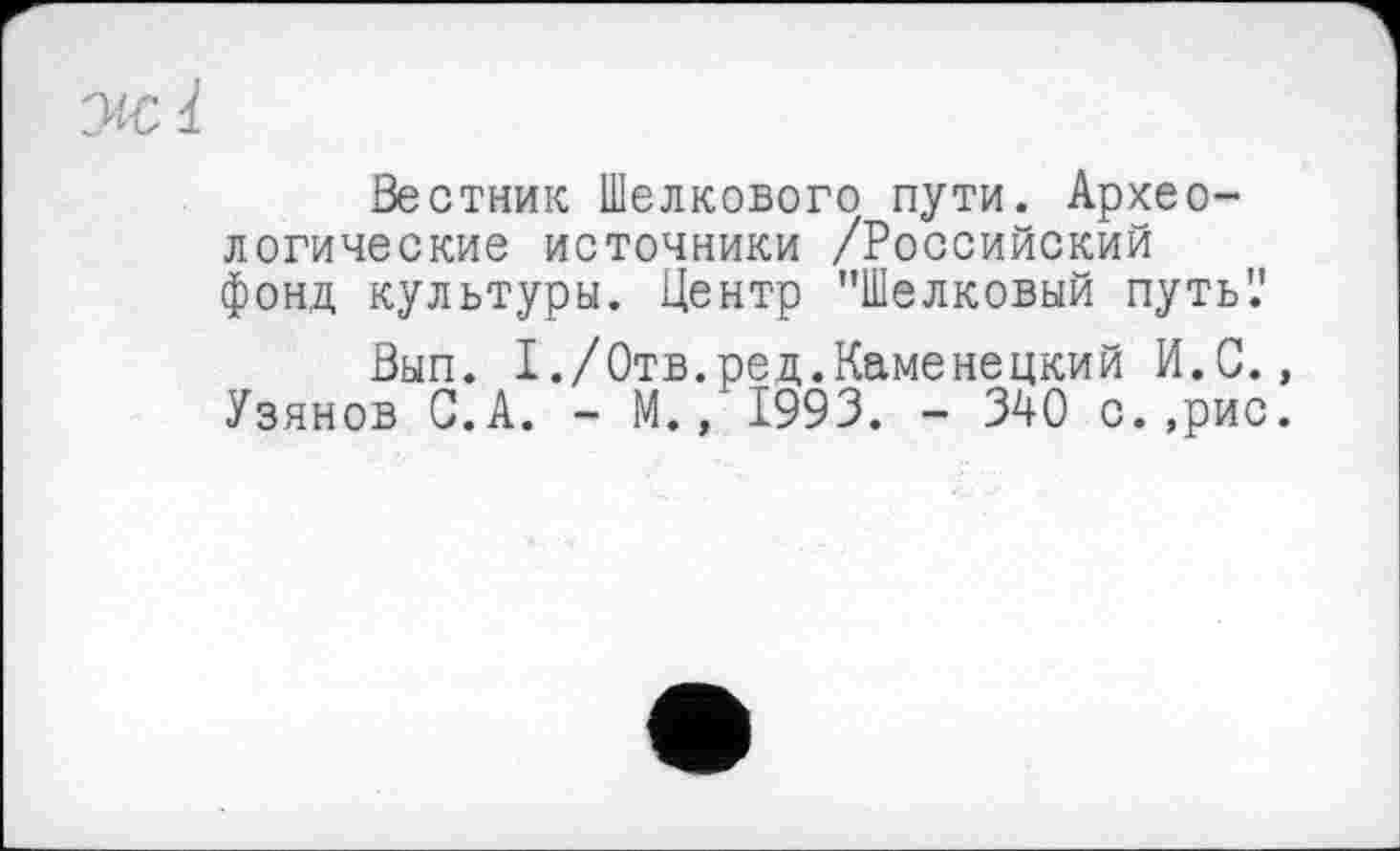 ﻿Вестник Шелкового пути. Археологические источники /Российский фонд культуры. Центр "Шелковый путь'.'
Вып. I./Отв.ред.Каменецкий И.С., Узянов G.А. - М.» 1993. - 340 с. ,рис.